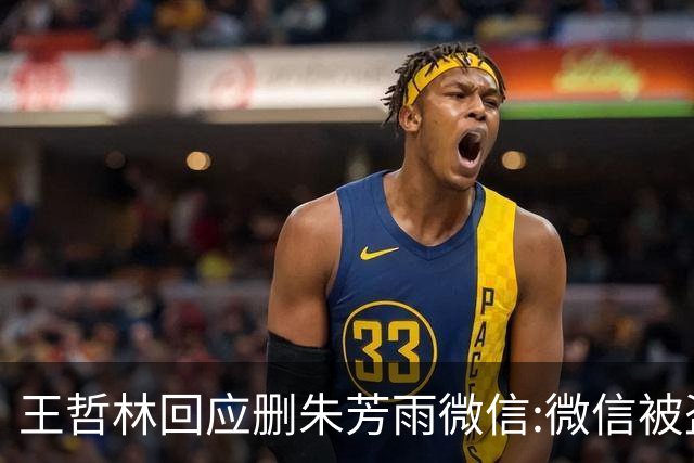 王哲林回应删朱芳雨微信:微信被盗号删了几百个好友 连我妈都被删了